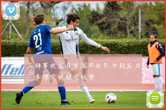 亚锦赛收官日中国田径队冲刺发力，多项突破锁定优势