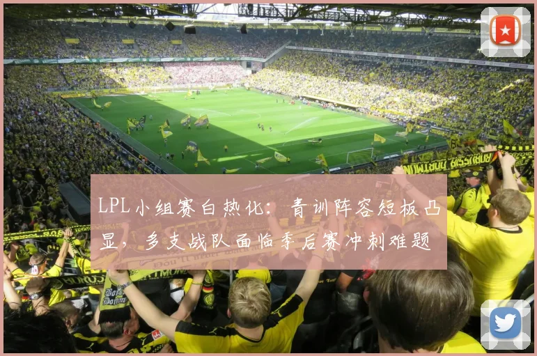LPL小组赛白热化：青训阵容短板凸显，多支战队面临季后赛冲刺难题