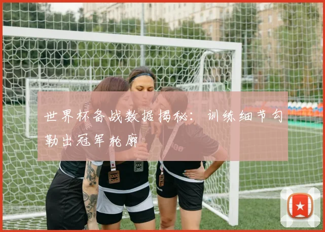 世界杯备战数据揭秘：训练细节勾勒出冠军轮廓
