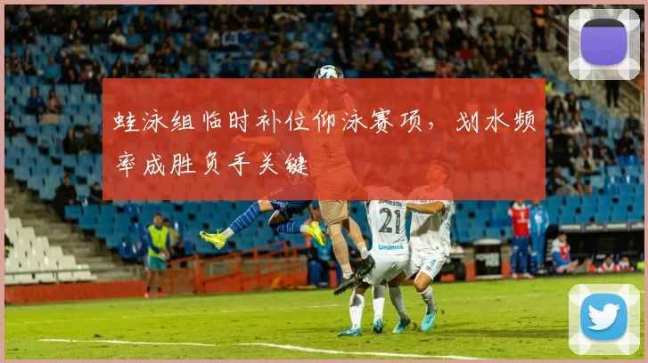 蛙泳组临时补位仰泳赛项，划水频率成胜负手关键