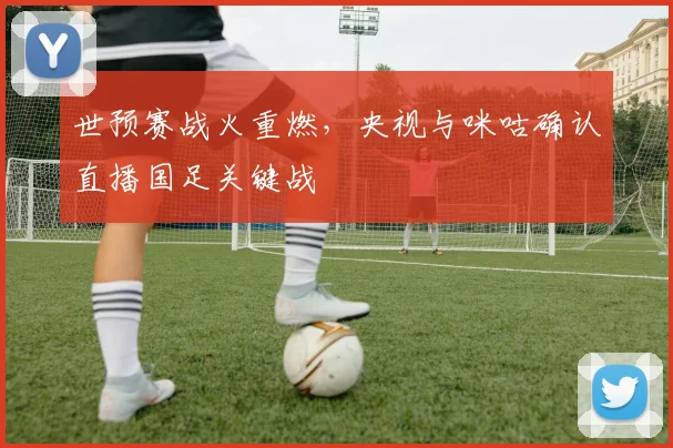 世预赛战火重燃，央视与咪咕确认直播国足关键战