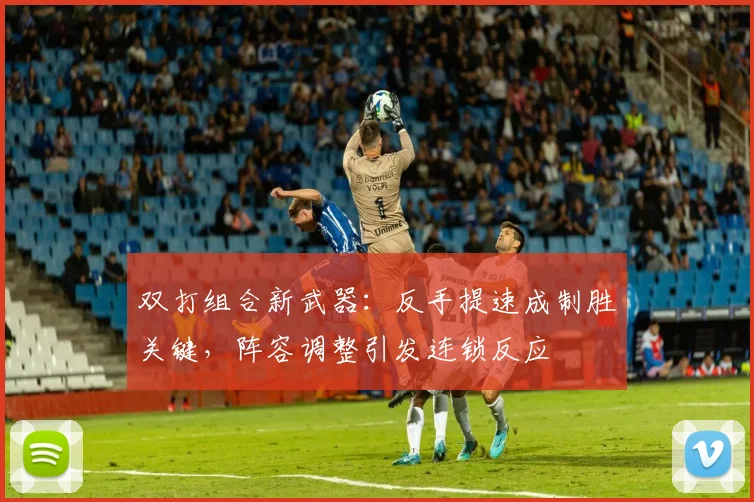 双打组合新武器：反手提速成制胜关键，阵容调整引发连锁反应