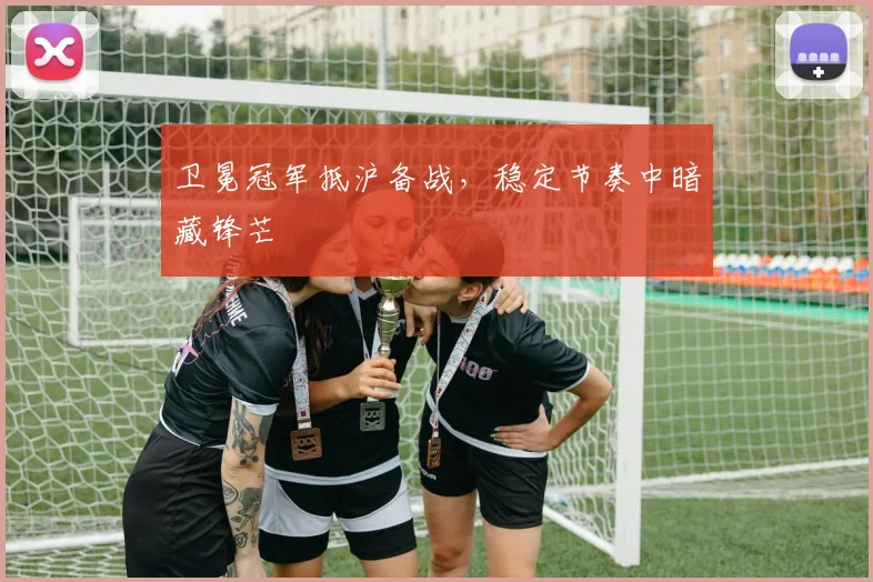 卫冕冠军抵沪备战，稳定节奏中暗藏锋芒