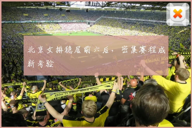 北京女排稳居前六后，密集赛程成新考验