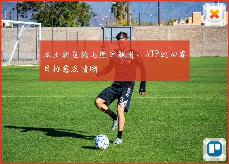 本土新星抢七胜率飙升，ATP巡回赛目标愈发清晰