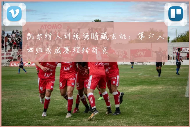 凯尔特人训练场暗藏玄机，第六人回归或成赛程转折点
