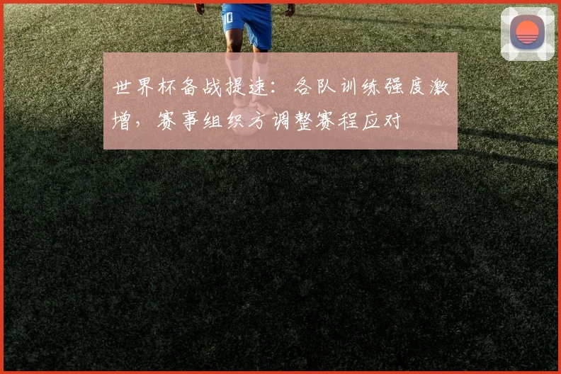 世界杯备战提速：各队训练强度激增，赛事组织方调整赛程应对