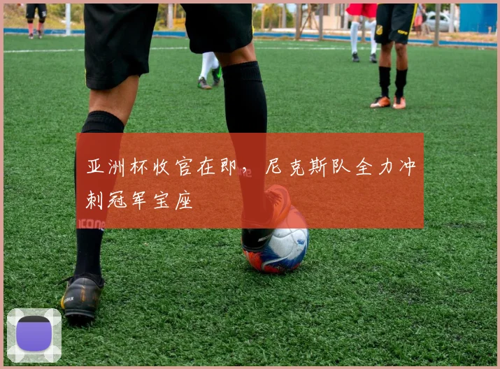 亚洲杯收官在即，尼克斯队全力冲刺冠军宝座