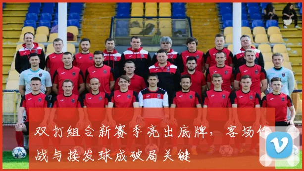 双打组合新赛季亮出底牌，客场作战与接发球成破局关键