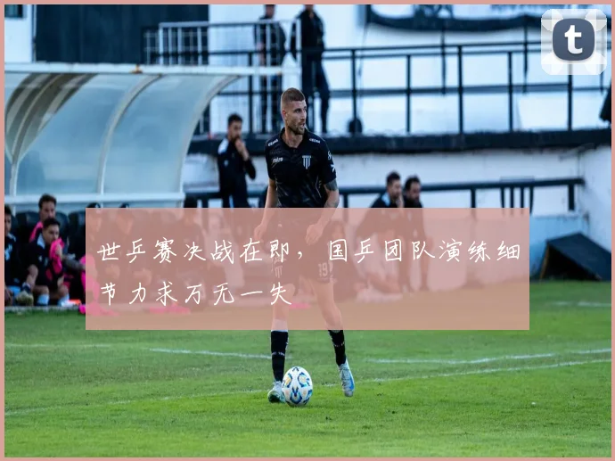 世乒赛决战在即，国乒团队演练细节力求万无一失