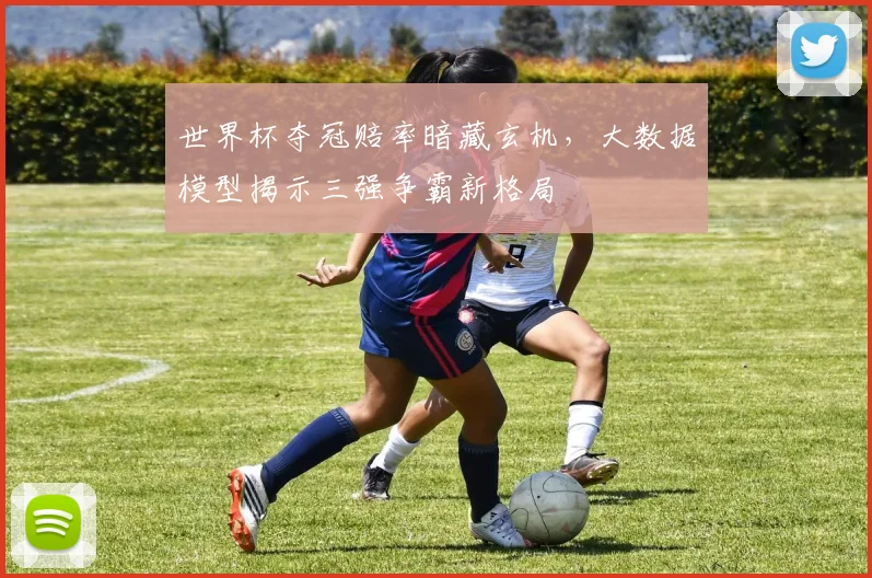 世界杯夺冠赔率暗藏玄机，大数据模型揭示三强争霸新格局