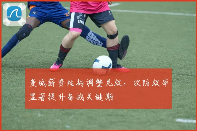 曼城薪资结构调整见效，攻防效率显著提升备战关键期