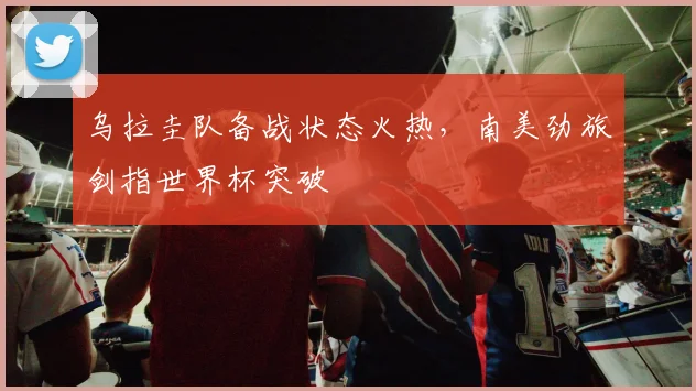 乌拉圭队备战状态火热，南美劲旅剑指世界杯突破