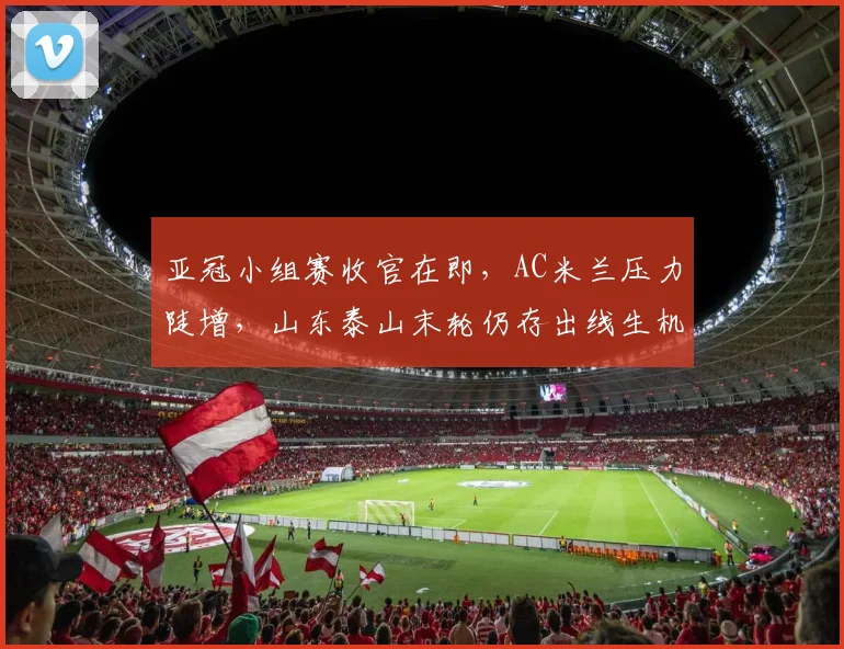 亚冠小组赛收官在即，AC米兰压力陡增，山东泰山末轮仍存出线生机