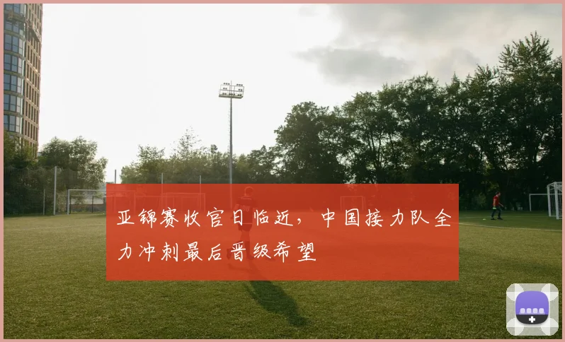 亚锦赛收官日临近，中国接力队全力冲刺最后晋级希望