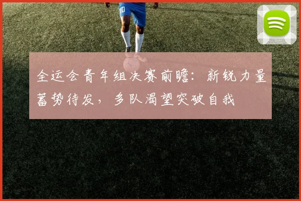 全运会青年组决赛前瞻：新锐力量蓄势待发，多队渴望突破自我