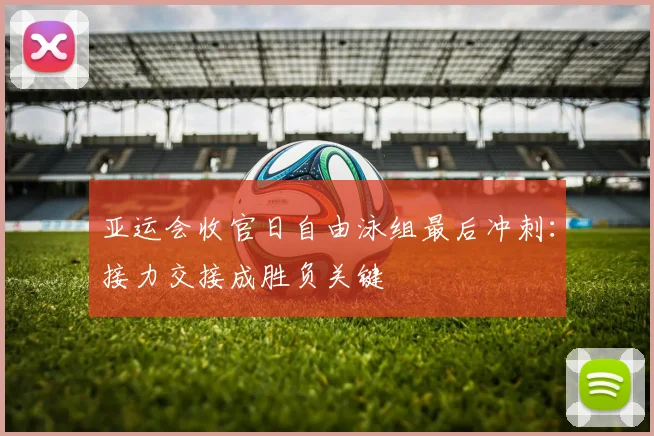 亚运会收官日自由泳组最后冲刺：接力交接成胜负关键