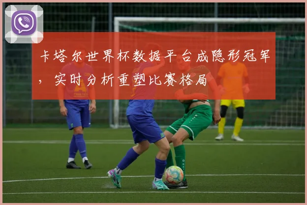 卡塔尔世界杯数据平台成隐形冠军，实时分析重塑比赛格局