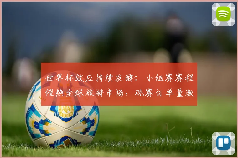世界杯效应持续发酵：小组赛赛程催热全球旅游市场，观赛订单量激增