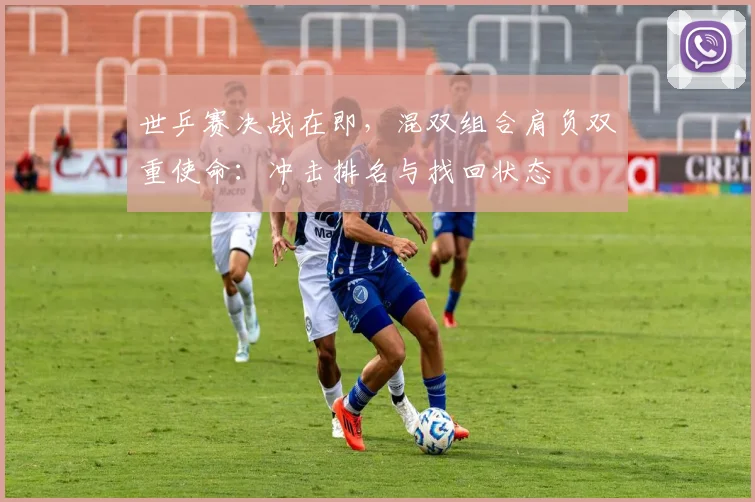 世乒赛决战在即，混双组合肩负双重使命：冲击排名与找回状态