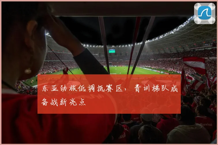 东亚劲旅低调抵赛区，青训梯队成备战新亮点