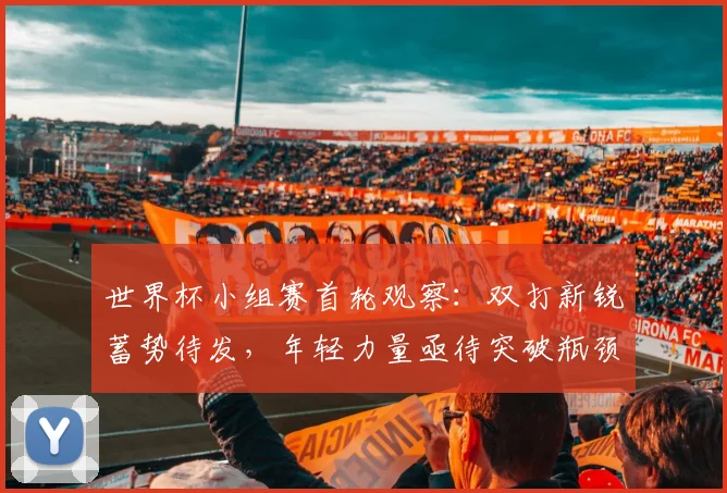 世界杯小组赛首轮观察：双打新锐蓄势待发，年轻力量亟待突破瓶颈