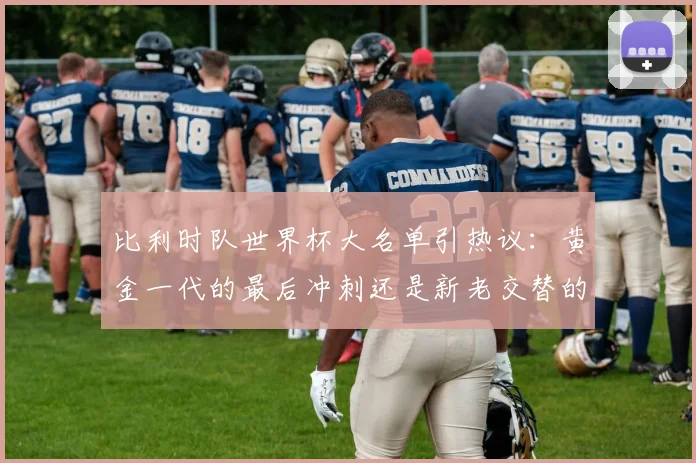 比利时队世界杯大名单引热议：黄金一代的最后冲刺还是新老交替的开端？