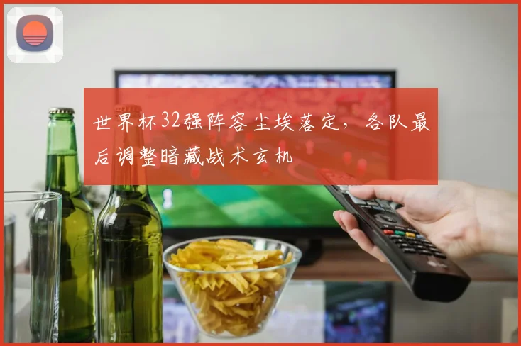 世界杯32强阵容尘埃落定，各队最后调整暗藏战术玄机