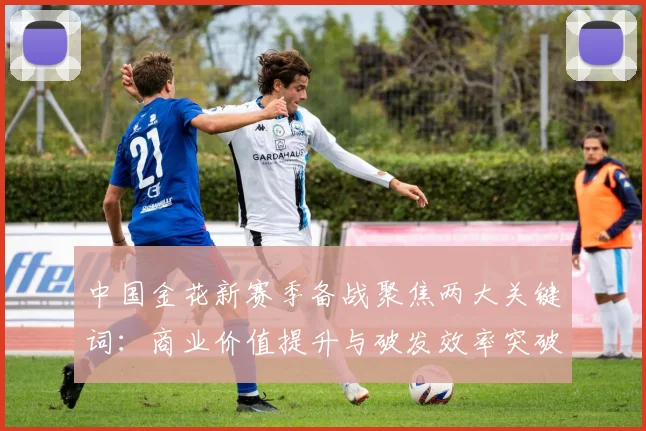 中国金花新赛季备战聚焦两大关键词：商业价值提升与破发效率突破