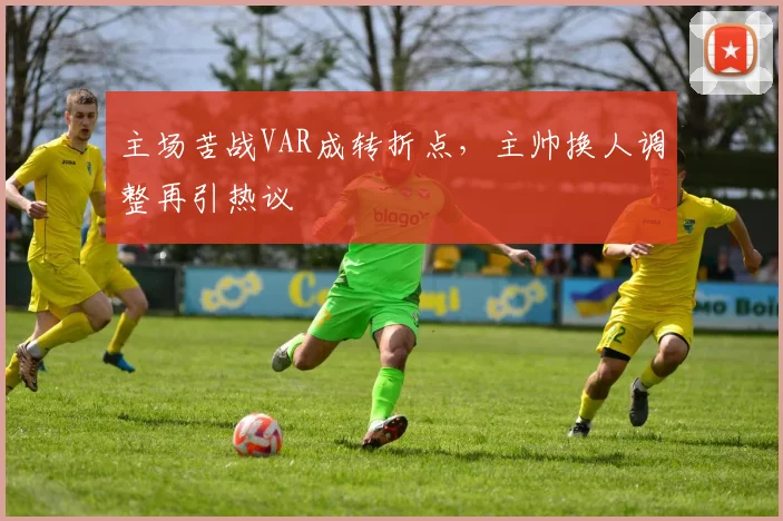 主场苦战VAR成转折点，主帅换人调整再引热议
