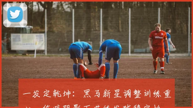 一发定乾坤：黑马新星调整训练重心，伤病阴影下苦练发球稳定性