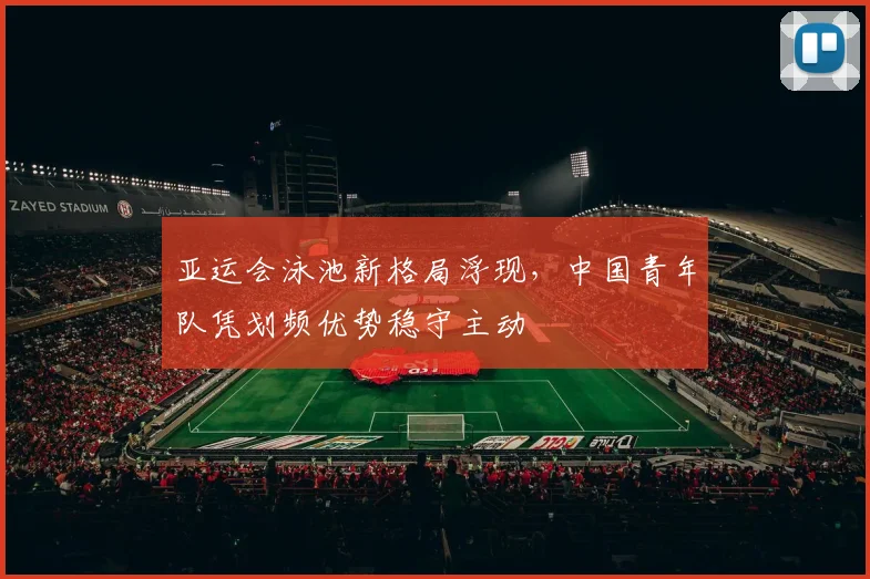 亚运会泳池新格局浮现，中国青年队凭划频优势稳守主动