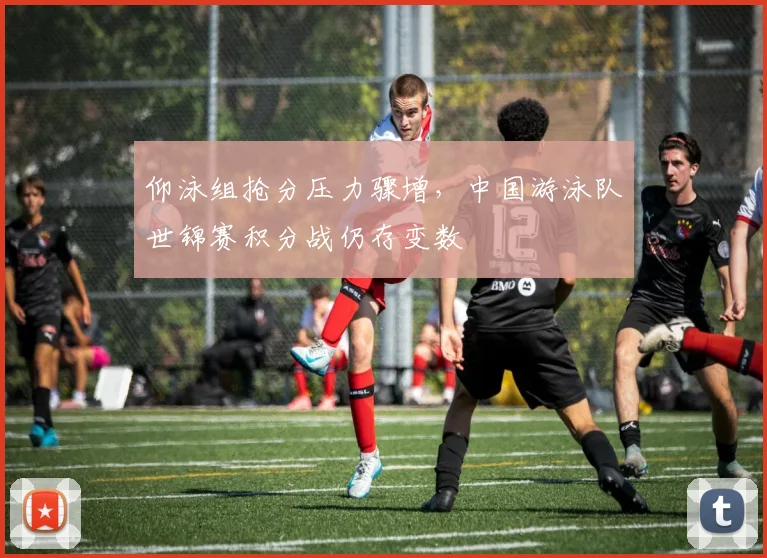 仰泳组抢分压力骤增，中国游泳队世锦赛积分战仍存变数