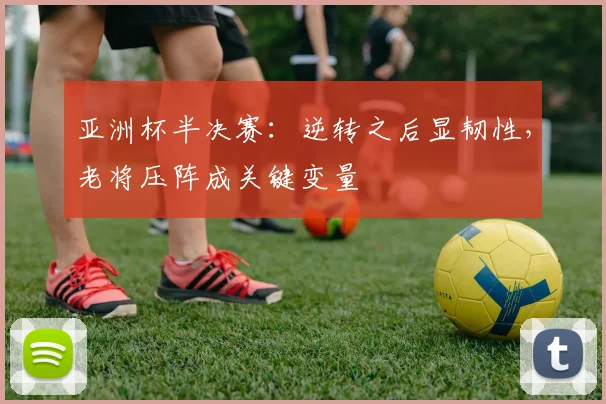 亚洲杯半决赛：逆转之后显韧性，老将压阵成关键变量