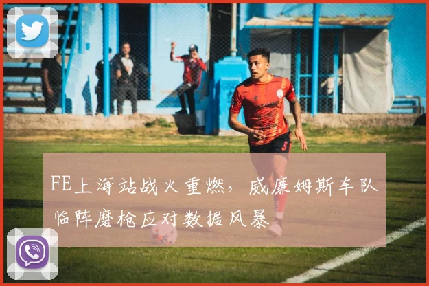 FE上海站战火重燃，威廉姆斯车队临阵磨枪应对数据风暴