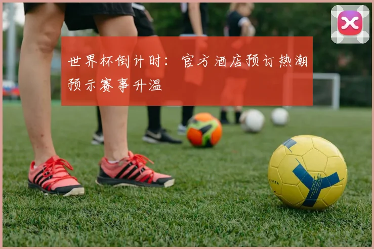 世界杯倒计时：官方酒店预订热潮预示赛事升温