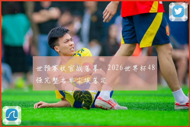 世预赛收官战落幕，2026世界杯48强完整名单尘埃落定