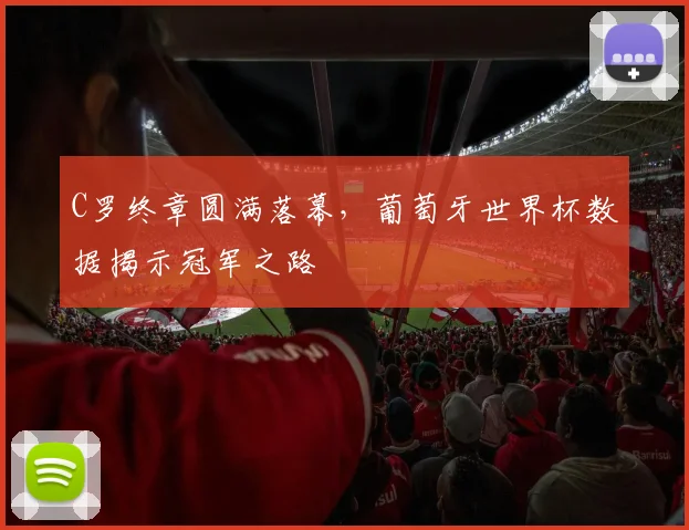 C罗终章圆满落幕，葡萄牙世界杯数据揭示冠军之路