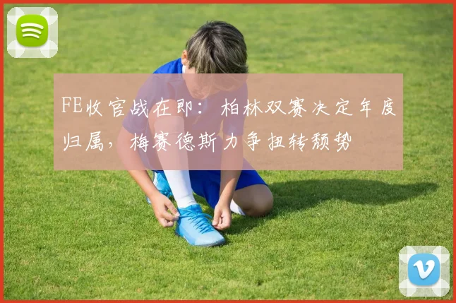 FE收官战在即：柏林双赛决定年度归属，梅赛德斯力争扭转颓势