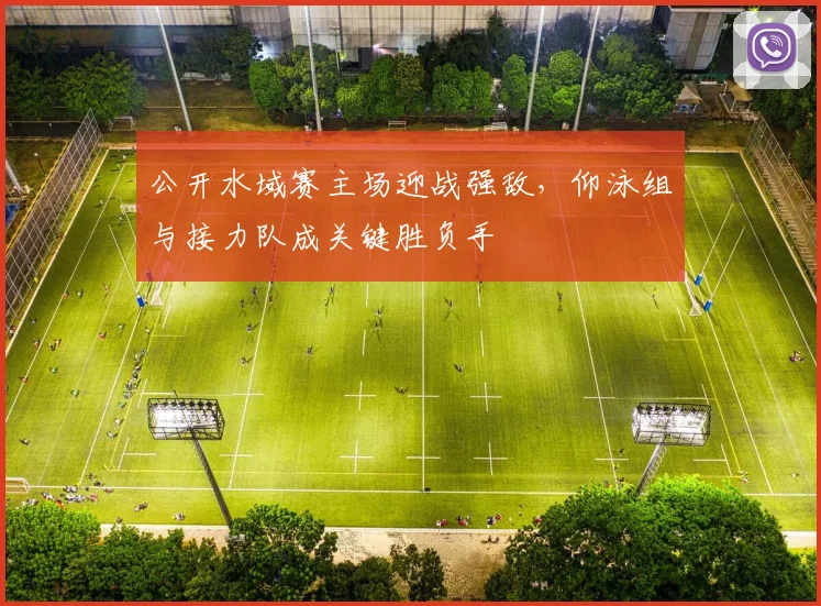 公开水域赛主场迎战强敌，仰泳组与接力队成关键胜负手