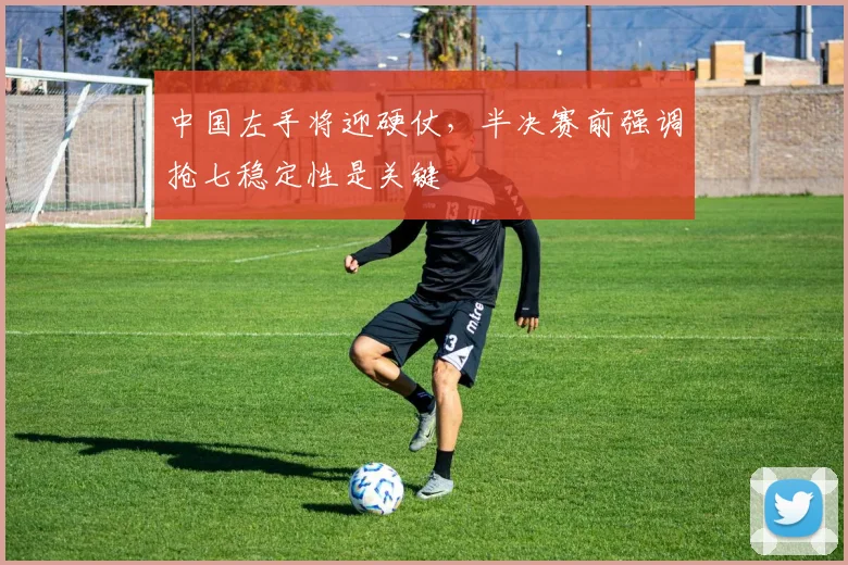 中国左手将迎硬仗，半决赛前强调抢七稳定性是关键
