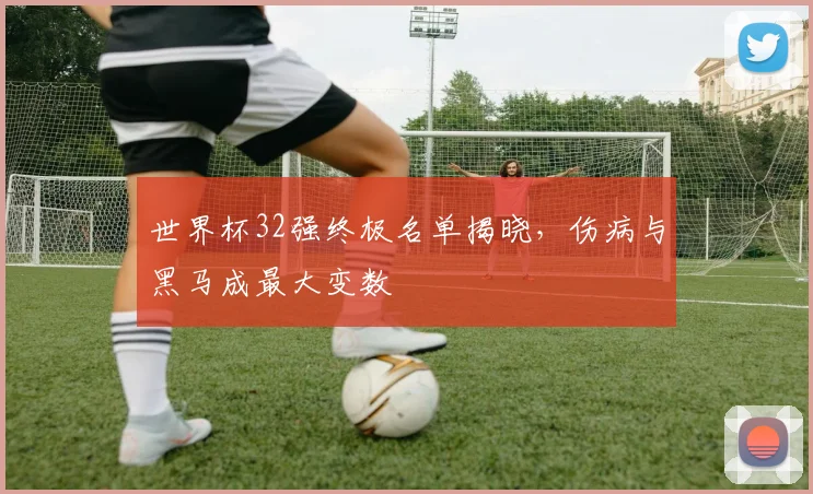 世界杯32强终极名单揭晓，伤病与黑马成最大变数
