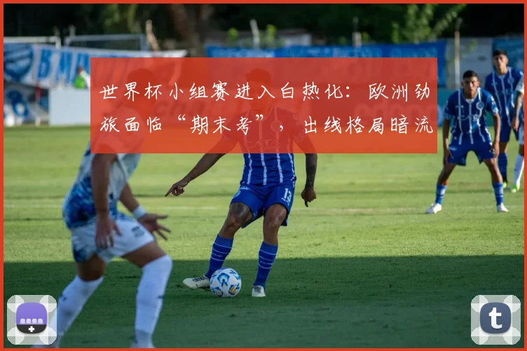 世界杯小组赛进入白热化：欧洲劲旅面临“期末考”，出线格局暗流涌动